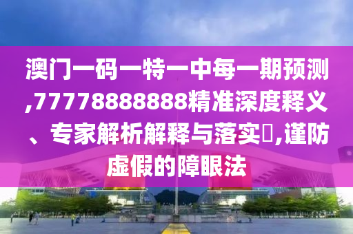 澳門一碼一特一中每一期預測,77778888888精準深度釋義、專家解析解釋與落實?,謹防虛假的障眼法