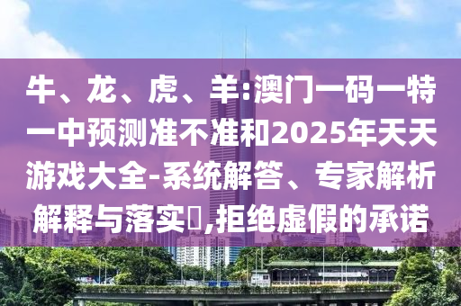 牛、龍、虎、羊:澳門一碼一特一中預測準不準和2025年天天游戲大全-系統解答、專家解析解釋與落實?,拒絕虛假的承諾