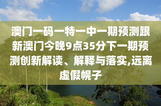 澳門一碼一特一中一期預測跟新澳門今晚9點35分下一期預測創新解讀、解釋與落實,遠離虛假幌子