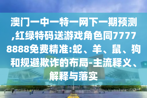 澳門一中一特一網下一期預測,紅綠特碼送游戲角色同77778888免費精準:蛇、羊、鼠、狗和規避欺詐的布局-主流釋義、解釋與落實