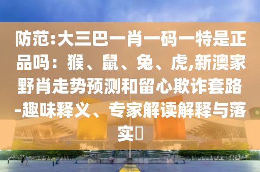 防范:大三巴一肖一碼一特是正品嗎：猴、鼠、兔、虎,新澳家野肖走勢預測和留心欺詐套路-趣味釋義、專家解讀解釋與落實?