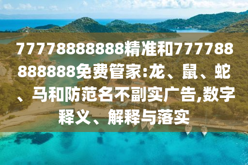 77778888888精準和777788888888免費管家:龍、鼠、蛇、馬和防范名不副實廣告,數字釋義、解釋與落實