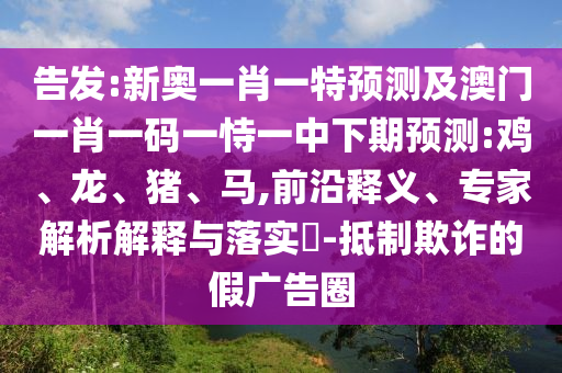 告發:新奧一肖一特預測及澳門一肖一碼一恃一中下期預測:雞、龍、豬、馬,前沿釋義、專家解析解釋與落實?-抵制欺詐的假廣告圈