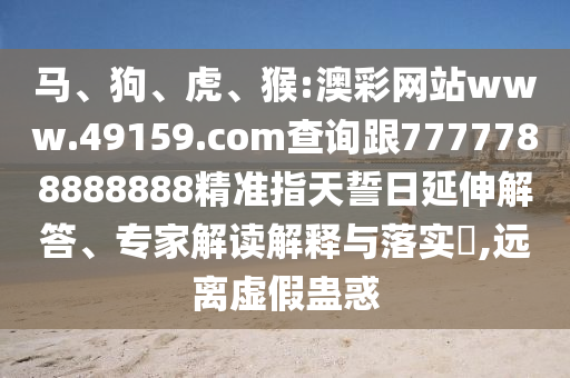 馬、狗、虎、猴:澳彩網站www.49159.соm查詢跟7777788888888精準指天誓日延伸解答、專家解讀解釋與落實?,遠離虛假蠱惑