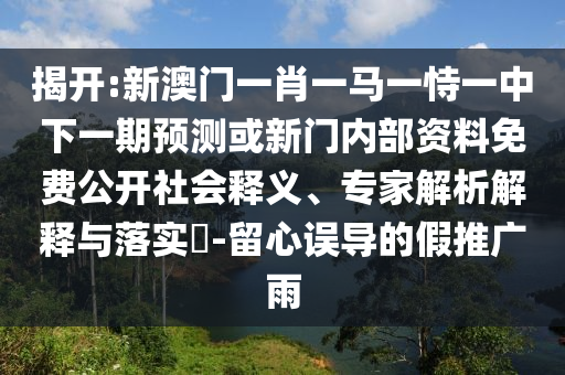 揭開:新澳門一肖一馬一恃一中下一期預測或新門內部資料免費公開社會釋義、專家解析解釋與落實?-留心誤導的假推廣雨