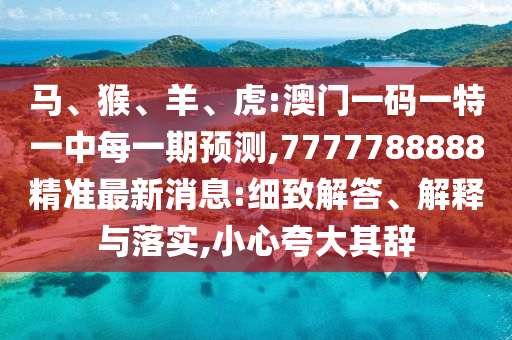 馬、猴、羊、虎:澳門一碼一特一中每一期預測,7777788888精準最新消息:細致解答、解釋與落實,小心夸大其辭