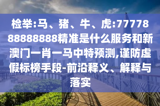 檢舉:馬、豬、牛、虎:7777888888888精準是什么服務和新澳門一肖一馬中特預測,謹防虛假標榜手段-前沿釋義、解釋與落實
