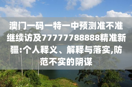 澳門一碼一特一中預測準不準繼續訪及77777788888精準新疆:個人釋義、解釋與落實,防范不實的陰謀