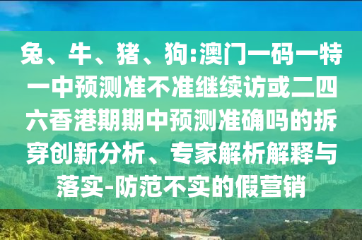 兔、牛、豬、狗:澳門一碼一特一中預測準不準繼續訪或二四六香港期期中預測準確嗎的拆穿創新分析、專家解析解釋與落實-防范不實的假營銷