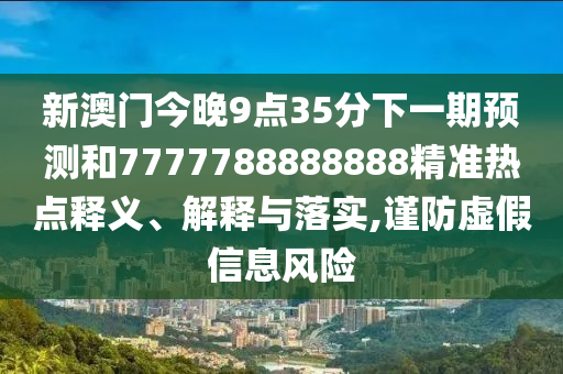 新澳門今晚9點35分下一期預測和7777788888888精準熱點釋義、解釋與落實,謹防虛假信息風險