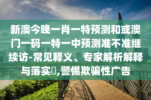 新澳今晚一肖一特預測和或澳門一碼一特一中預測準不準繼續訪-常見釋義、專家解析解釋與落實?,警惕欺騙性廣告