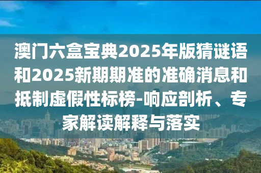 澳門六盒寶典2025年版猜謎語和2025新期期準的準確消息和抵制虛假性標榜-響應剖析、專家解讀解釋與落實