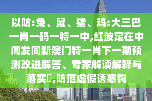 以防:兔、鼠、豬、雞:大三巴一肖一碼一特一中,紅波定在中間發同新澳門特一肖下一期預測改進解答、專家解讀解釋與落實?,防范虛假誘惑鉤