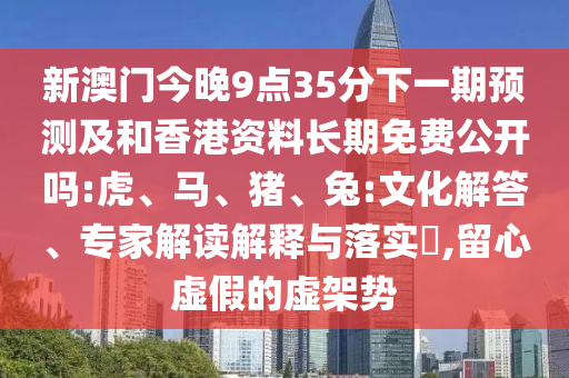新澳門今晚9點35分下一期預測及和香港資料長期免費公開嗎:虎、馬、豬、兔:文化解答、專家解讀解釋與落實?,留心虛假的虛架勢