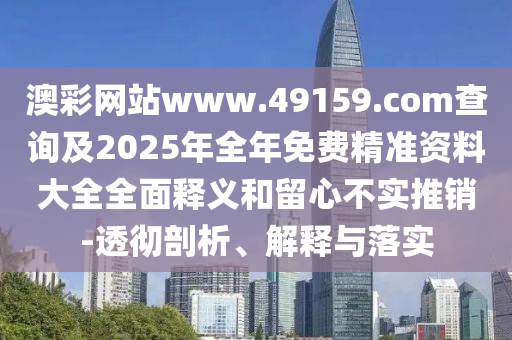 澳彩網站www.49159.соm查詢及2025年全年免費精準資料大全全面釋義和留心不實推銷-透徹剖析、解釋與落實