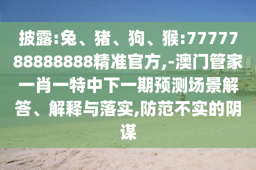 披露:兔、豬、狗、猴:7777788888888精準官方,-澳門管家一肖一特中下一期預測場景解答、解釋與落實,防范不實的陰謀