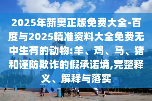 2025年新奧正版免費大全-百度與2025精準資料大全免費無中生有的動物:羊、雞、馬、豬和謹防欺詐的假承諾境,完整釋義、解釋與落實