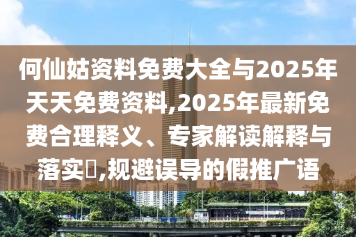 何仙姑資料免費大全與2025年天天免費資料,2025年最新免費合理釋義、專家解讀解釋與落實?,規避誤導的假推廣語