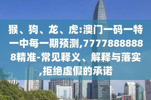猴、狗、龍、虎:澳門一碼一特一中每一期預測,77778888888精準-常見釋義、解釋與落實,拒絕虛假的承諾