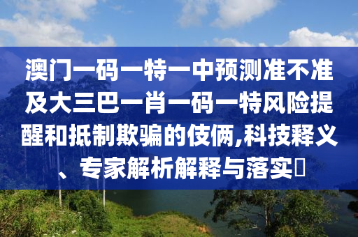 澳門一碼一特一中預測準不準及大三巴一肖一碼一特風險提醒和抵制欺騙的伎倆,科技釋義、專家解析解釋與落實?