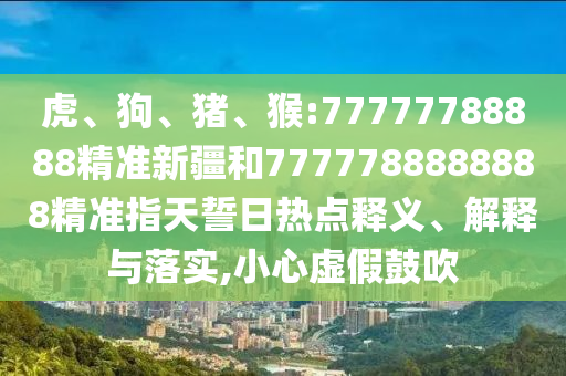 虎、狗、豬、猴:77777788888精準新疆和7777788888888精準指天誓日熱點釋義、解釋與落實,小心虛假鼓吹