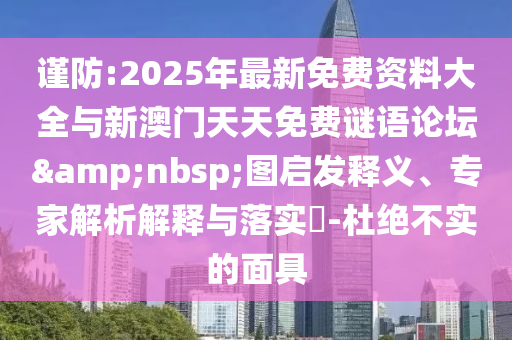 謹防:2025年最新免費資料大全與新澳門天天免費謎語論壇&nbsp;圖啟發釋義、專家解析解釋與落實?-杜絕不實的面具