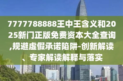 7777788888王中王含義和2025新門正版免費資本大全查詢,規避虛假承諾陷阱-創新解讀、專家解讀解釋與落實