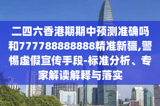 二四六香港期期中預測準確嗎和777788888888精準新疆,警惕虛假宣傳手段-標準分析、專家解讀解釋與落實