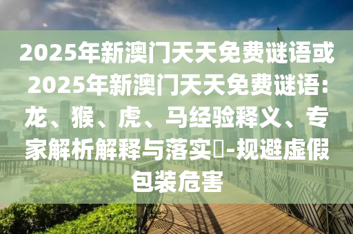 2025年新澳門天天免費謎語或2025年新澳門天天免費謎語:龍、猴、虎、馬經驗釋義、專家解析解釋與落實?-規避虛假包裝危害