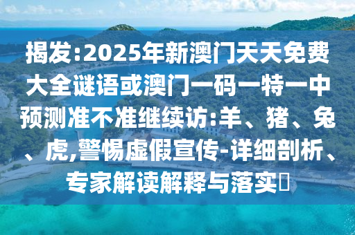 揭發:2025年新澳門天天免費大全謎語或澳門一碼一特一中預測準不準繼續訪:羊、豬、兔、虎,警惕虛假宣傳-詳細剖析、專家解讀解釋與落實?