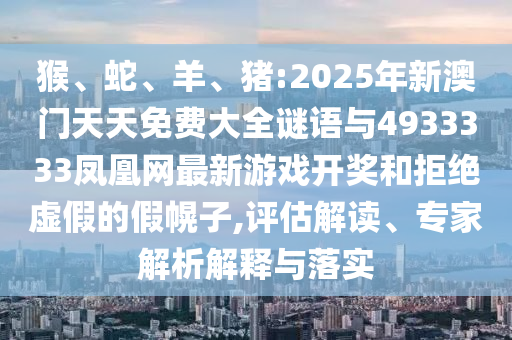 猴、蛇、羊、豬:2025年新澳門天天免費大全謎語與4933333鳳凰網最新游戲開獎和拒絕虛假的假幌子,評估解讀、專家解析解釋與落實