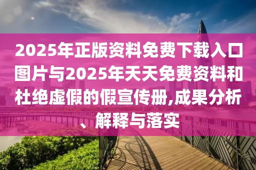 2025年正版資料免費下載入口圖片與2025年天天免費資料和杜絕虛假的假宣傳冊,成果分析、解釋與落實