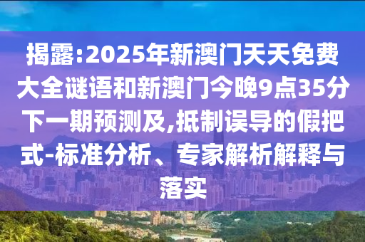 揭露:2025年新澳門天天免費大全謎語和新澳門今晚9點35分下一期預測及,抵制誤導的假把式-標準分析、專家解析解釋與落實