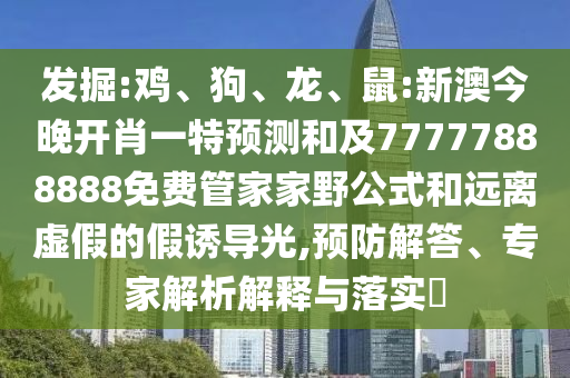 發掘:雞、狗、龍、鼠:新澳今晚開肖一特預測和及77777888888免費管家家野公式和遠離虛假的假誘導光,預防解答、專家解析解釋與落實?