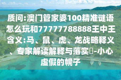 質問:澳門管家婆100精準謎語怎么玩和77777788888王中王含義:馬、鼠、虎、龍戰略釋義、專家解讀解釋與落實?-小心虛假的幌子