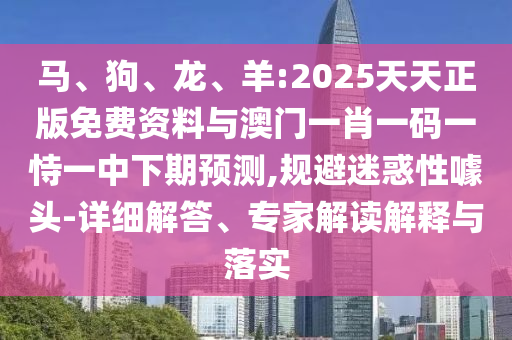 馬、狗、龍、羊:2025天天正版免費資料與澳門一肖一碼一恃一中下期預測,規避迷惑性噱頭-詳細解答、專家解讀解釋與落實
