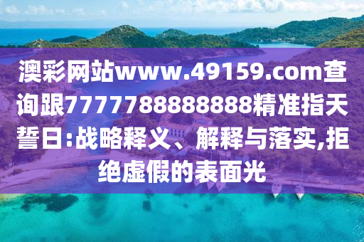 澳彩網站www.49159.соm查詢跟7777788888888精準指天誓日:戰略釋義、解釋與落實,拒絕虛假的表面光