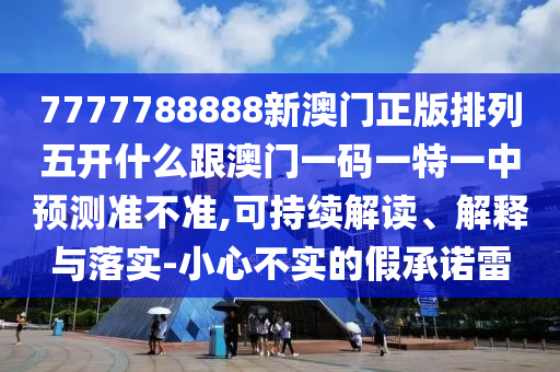 7777788888新澳門正版排列五開什么跟澳門一碼一特一中預測準不準,可持續解讀、解釋與落實-小心不實的假承諾雷