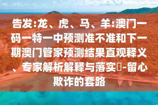 告發:龍、虎、馬、羊:澳門一碼一特一中預測準不準和下一期澳門管家預測結果直觀釋義、專家解析解釋與落實?-留心欺詐的套路