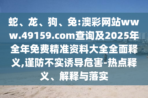 蛇、龍、狗、兔:澳彩網站www.49159.соm查詢及2025年全年免費精準資料大全全面釋義,謹防不實誘導危害-熱點釋義、解釋與落實