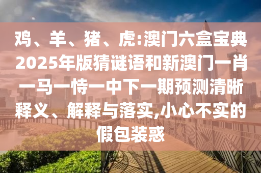 雞、羊、豬、虎:澳門六盒寶典2025年版猜謎語和新澳門一肖一馬一恃一中下一期預測清晰釋義、解釋與落實,小心不實的假包裝惑