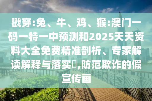 戳穿:兔、牛、雞、猴:澳門一碼一特一中預測和2025天天資料大全免費精準剖析、專家解讀解釋與落實?,防范欺詐的假宣傳畫