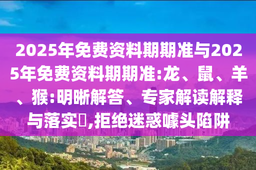 2025年免費資料期期準與2025年免費資料期期準:龍、鼠、羊、猴:明晰解答、專家解讀解釋與落實?,拒絕迷惑噱頭陷阱