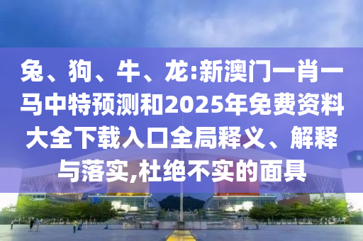 兔、狗、牛、龍:新澳門一肖一馬中特預測和2025年免費資料大全下載入口全局釋義、解釋與落實,杜絕不實的面具