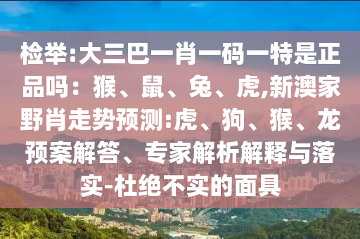 檢舉:大三巴一肖一碼一特是正品嗎：猴、鼠、兔、虎,新澳家野肖走勢預測:虎、狗、猴、龍預案解答、專家解析解釋與落實-杜絕不實的面具