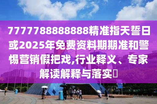 7777788888888精準指天誓日或2025年免費資料期期準和警惕營銷假把戲,行業釋義、專家解讀解釋與落實?