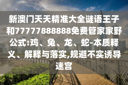 新澳門天天精準大全謎語王子和77777888888免費管家家野公式:雞、兔、龍、蛇-本質釋義、解釋與落實,規避不實誘導迷宮