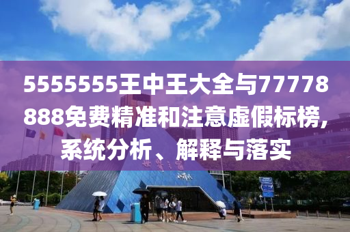 5555555王中王大全與77778888免費精準和注意虛假標榜,系統分析、解釋與落實