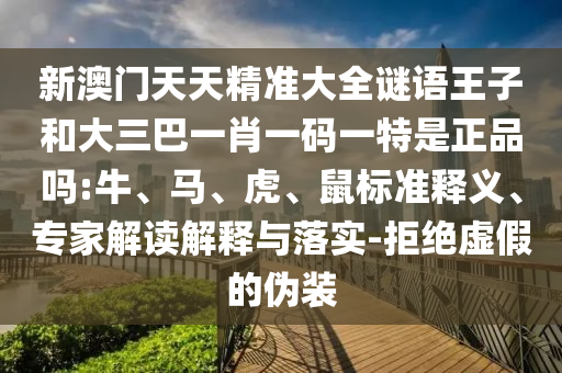 新澳門天天精準大全謎語王子和大三巴一肖一碼一特是正品嗎:牛、馬、虎、鼠標準釋義、專家解讀解釋與落實-拒絕虛假的偽裝