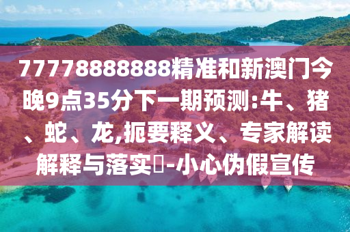 77778888888精準和新澳門今晚9點35分下一期預測:牛、豬、蛇、龍,扼要釋義、專家解讀解釋與落實?-小心偽假宣傳